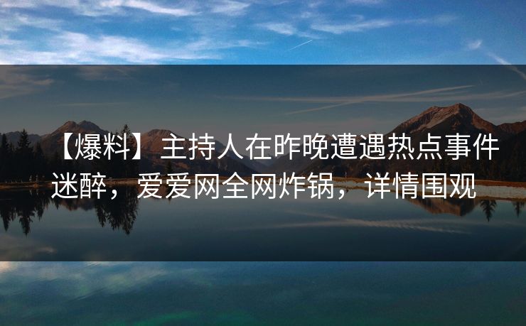 【爆料】主持人在昨晚遭遇热点事件迷醉，爱爱网全网炸锅，详情围观