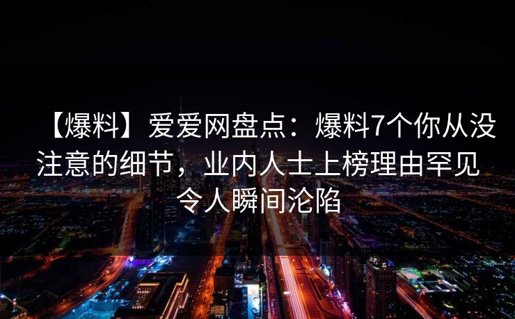 【爆料】爱爱网盘点：爆料7个你从没注意的细节，业内人士上榜理由罕见令人瞬间沦陷