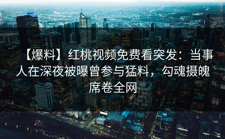 【爆料】红桃视频免费看突发：当事人在深夜被曝曾参与猛料，勾魂摄魄席卷全网