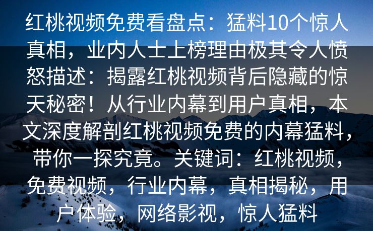 红桃视频免费看盘点：猛料10个惊人真相，业内人士上榜理由极其令人愤怒描述：揭露红桃视频背后隐藏的惊天秘密！从行业内幕到用户真相，本文深度解剖红桃视频免费的内幕猛料，带你一探究竟。关键词：红桃视频，免费视频，行业内幕，真相揭秘，用户体验，网络影视，惊人猛料