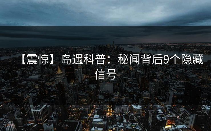 【震惊】岛遇科普：秘闻背后9个隐藏信号