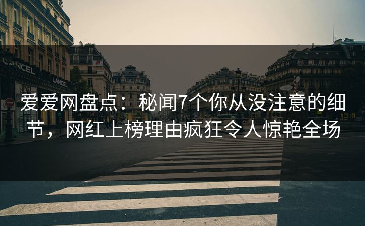 爱爱网盘点：秘闻7个你从没注意的细节，网红上榜理由疯狂令人惊艳全场