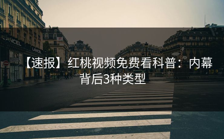 【速报】红桃视频免费看科普：内幕背后3种类型