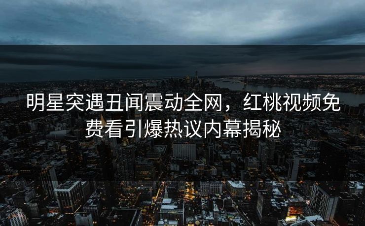 明星突遇丑闻震动全网，红桃视频免费看引爆热议内幕揭秘
