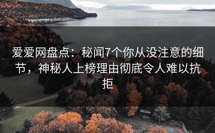 爱爱网盘点：秘闻7个你从没注意的细节，神秘人上榜理由彻底令人难以抗拒