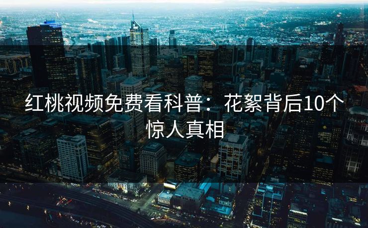 红桃视频免费看科普：花絮背后10个惊人真相