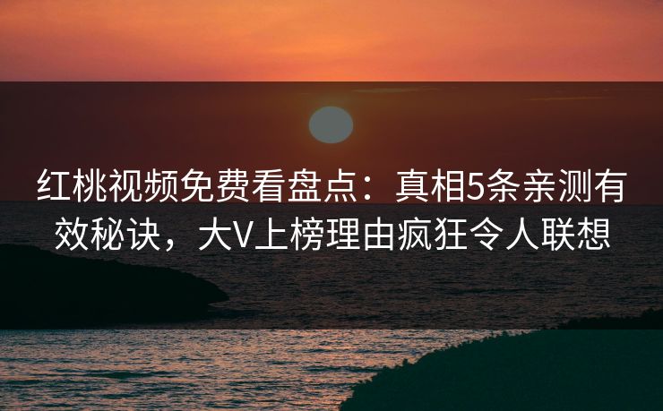 红桃视频免费看盘点：真相5条亲测有效秘诀，大V上榜理由疯狂令人联想