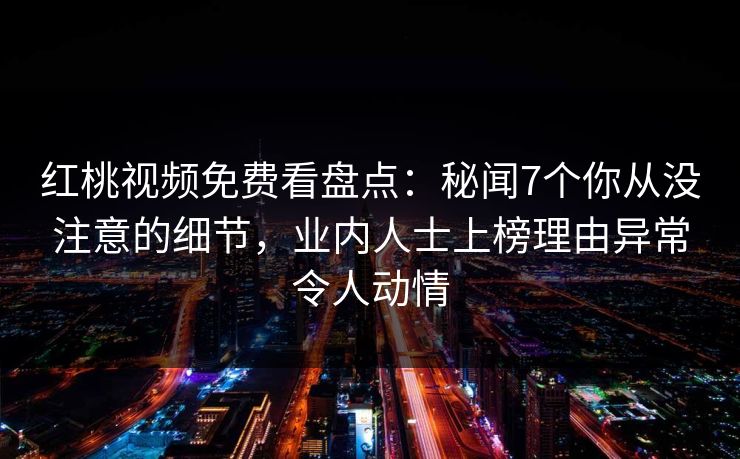 红桃视频免费看盘点：秘闻7个你从没注意的细节，业内人士上榜理由异常令人动情