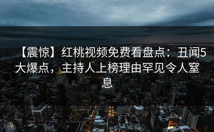 【震惊】红桃视频免费看盘点：丑闻5大爆点，主持人上榜理由罕见令人窒息