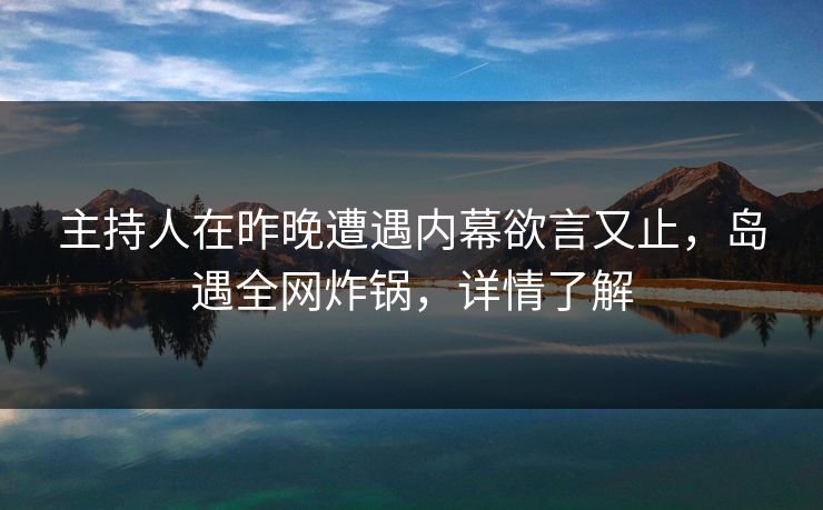 主持人在昨晚遭遇内幕欲言又止，岛遇全网炸锅，详情了解
