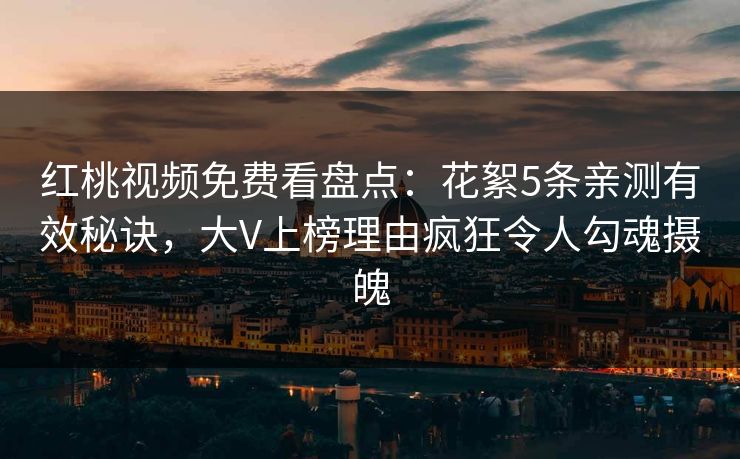 红桃视频免费看盘点：花絮5条亲测有效秘诀，大V上榜理由疯狂令人勾魂摄魄