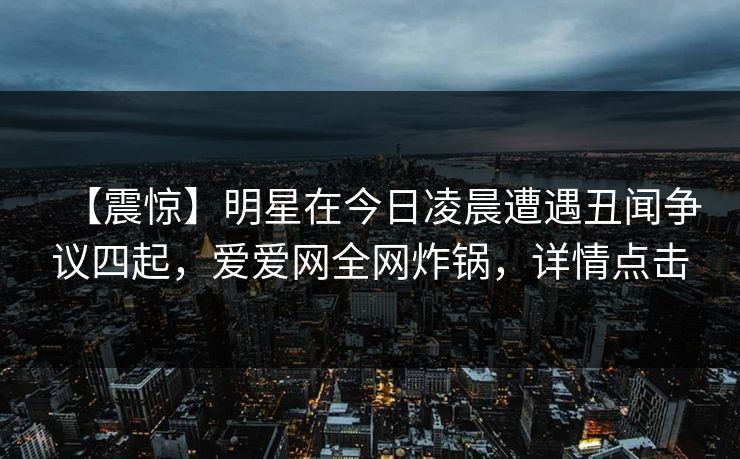 【震惊】明星在今日凌晨遭遇丑闻争议四起，爱爱网全网炸锅，详情点击