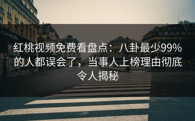 红桃视频免费看盘点：八卦最少99%的人都误会了，当事人上榜理由彻底令人揭秘