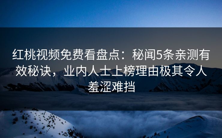 红桃视频免费看盘点：秘闻5条亲测有效秘诀，业内人士上榜理由极其令人羞涩难挡