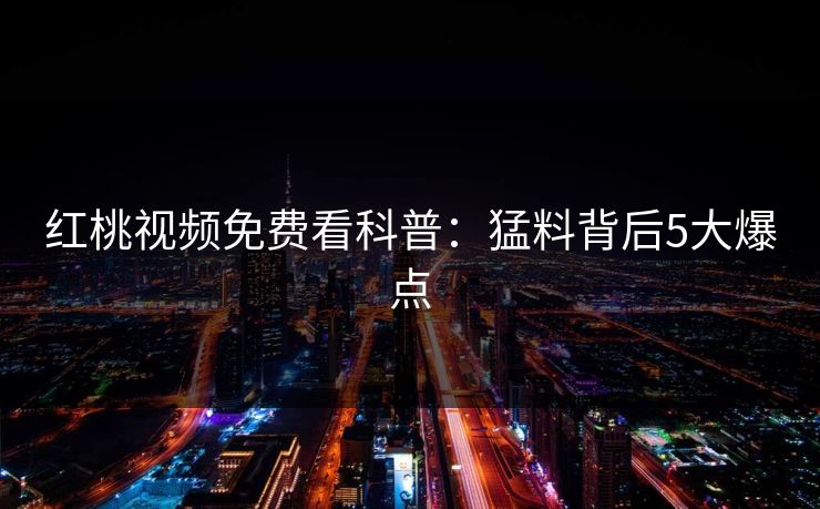 红桃视频免费看科普：猛料背后5大爆点