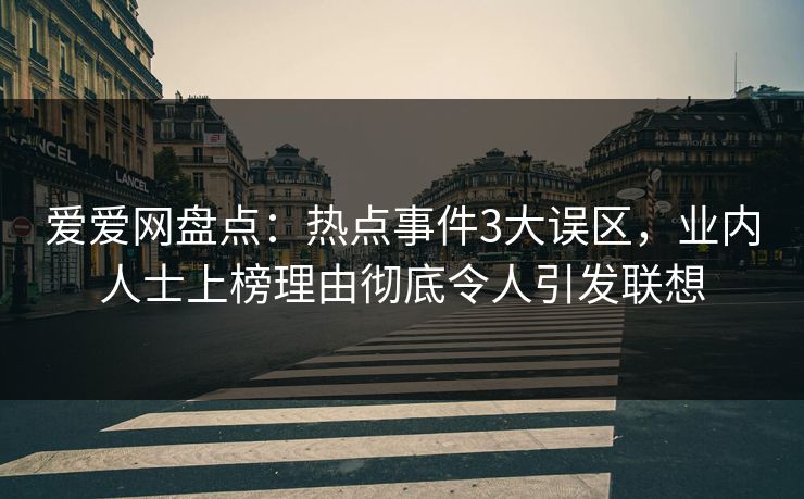 爱爱网盘点：热点事件3大误区，业内人士上榜理由彻底令人引发联想