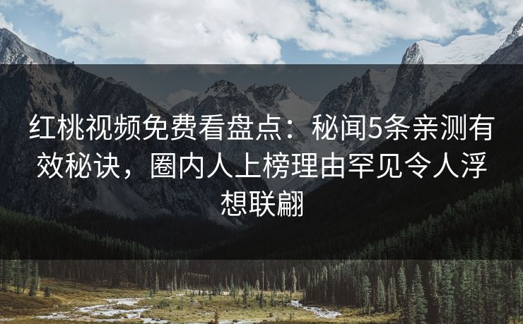 红桃视频免费看盘点：秘闻5条亲测有效秘诀，圈内人上榜理由罕见令人浮想联翩