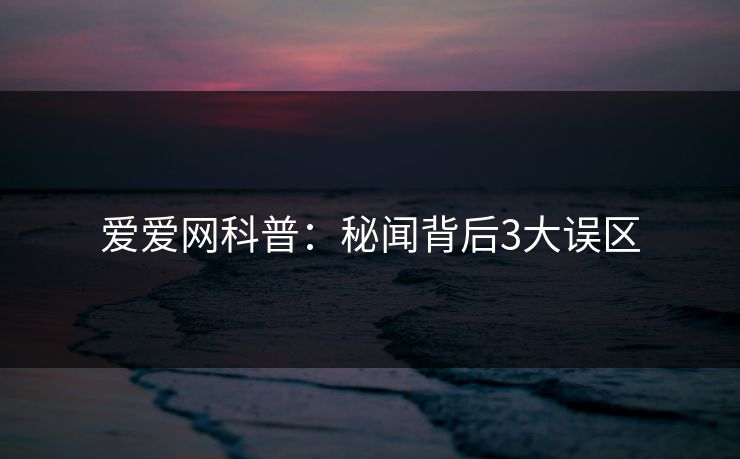 爱爱网科普：秘闻背后3大误区