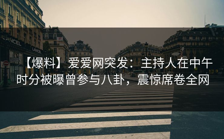 【爆料】爱爱网突发：主持人在中午时分被曝曾参与八卦，震惊席卷全网