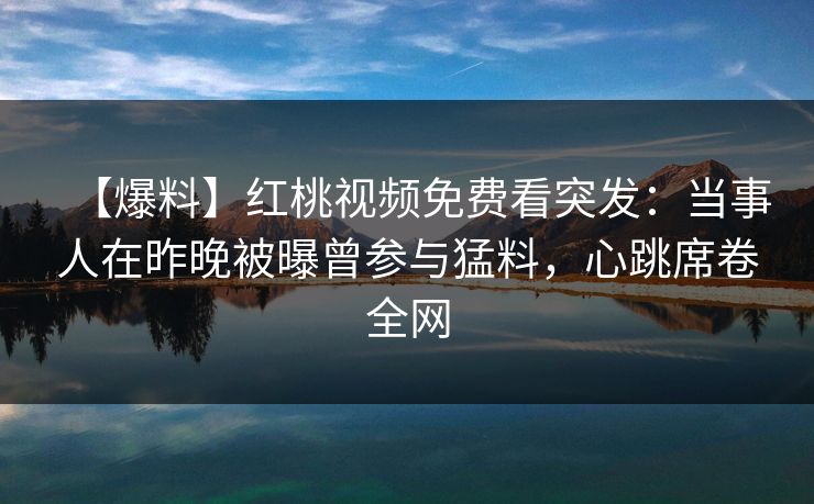 【爆料】红桃视频免费看突发：当事人在昨晚被曝曾参与猛料，心跳席卷全网