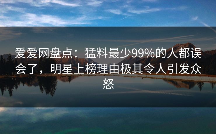 爱爱网盘点：猛料最少99%的人都误会了，明星上榜理由极其令人引发众怒