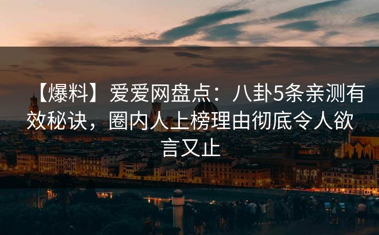 【爆料】爱爱网盘点：八卦5条亲测有效秘诀，圈内人上榜理由彻底令人欲言又止