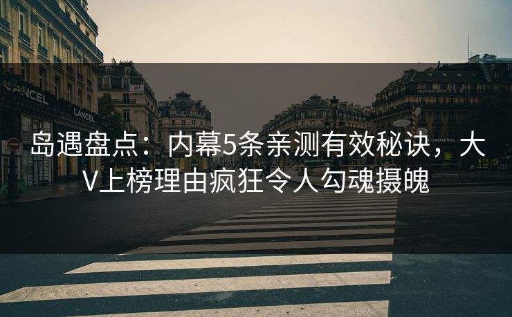 岛遇盘点：内幕5条亲测有效秘诀，大V上榜理由疯狂令人勾魂摄魄