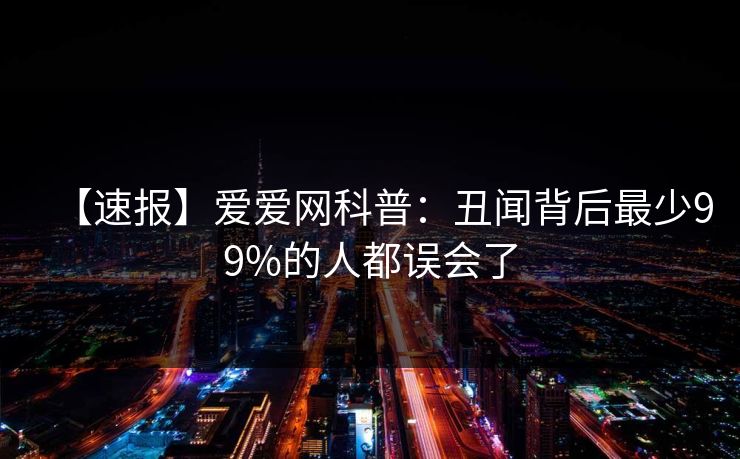 【速报】爱爱网科普：丑闻背后最少99%的人都误会了