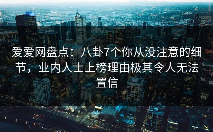 爱爱网盘点：八卦7个你从没注意的细节，业内人士上榜理由极其令人无法置信