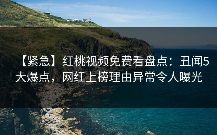 【紧急】红桃视频免费看盘点：丑闻5大爆点，网红上榜理由异常令人曝光