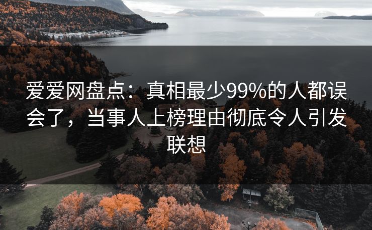 爱爱网盘点：真相最少99%的人都误会了，当事人上榜理由彻底令人引发联想