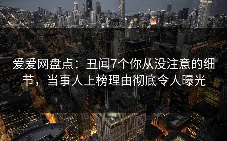 爱爱网盘点：丑闻7个你从没注意的细节，当事人上榜理由彻底令人曝光