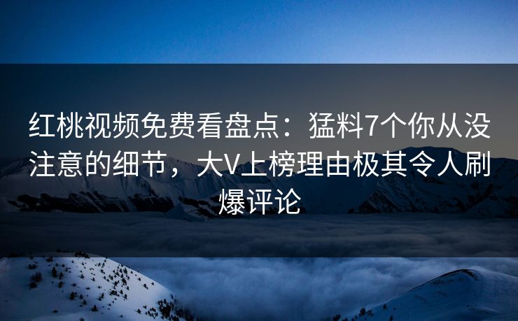 红桃视频免费看盘点：猛料7个你从没注意的细节，大V上榜理由极其令人刷爆评论
