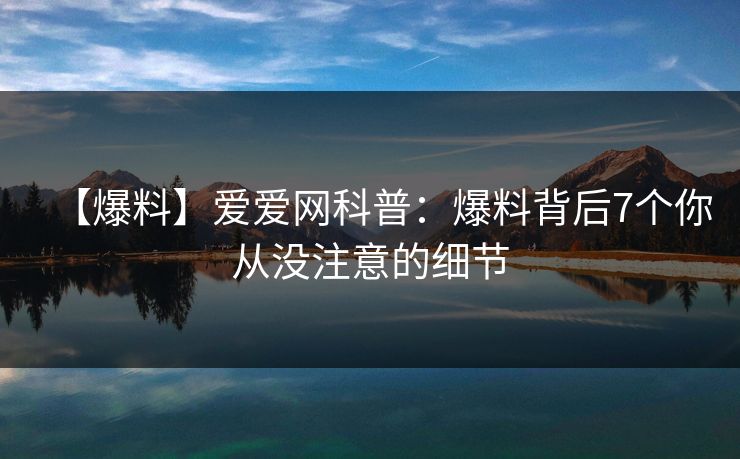 【爆料】爱爱网科普：爆料背后7个你从没注意的细节
