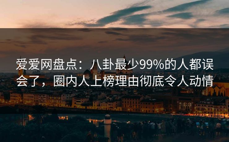 爱爱网盘点：八卦最少99%的人都误会了，圈内人上榜理由彻底令人动情