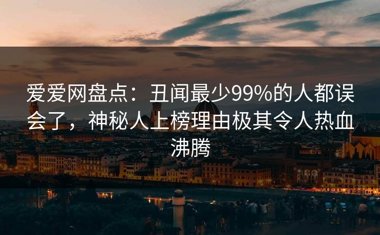 爱爱网盘点：丑闻最少99%的人都误会了，神秘人上榜理由极其令人热血沸腾