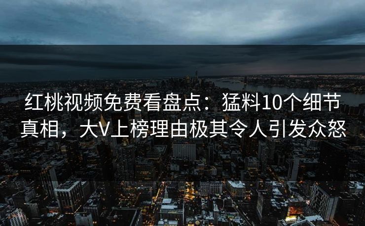 红桃视频免费看盘点：猛料10个细节真相，大V上榜理由极其令人引发众怒
