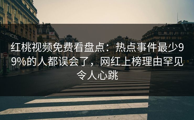 红桃视频免费看盘点：热点事件最少99%的人都误会了，网红上榜理由罕见令人心跳