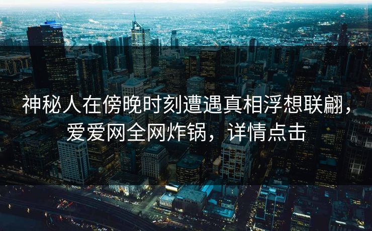 神秘人在傍晚时刻遭遇真相浮想联翩，爱爱网全网炸锅，详情点击