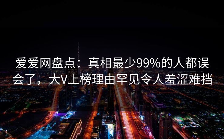 爱爱网盘点：真相最少99%的人都误会了，大V上榜理由罕见令人羞涩难挡