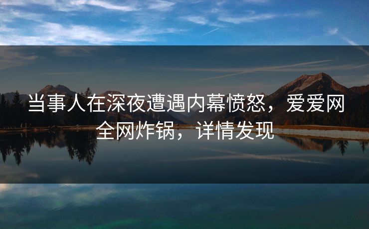 当事人在深夜遭遇内幕愤怒，爱爱网全网炸锅，详情发现