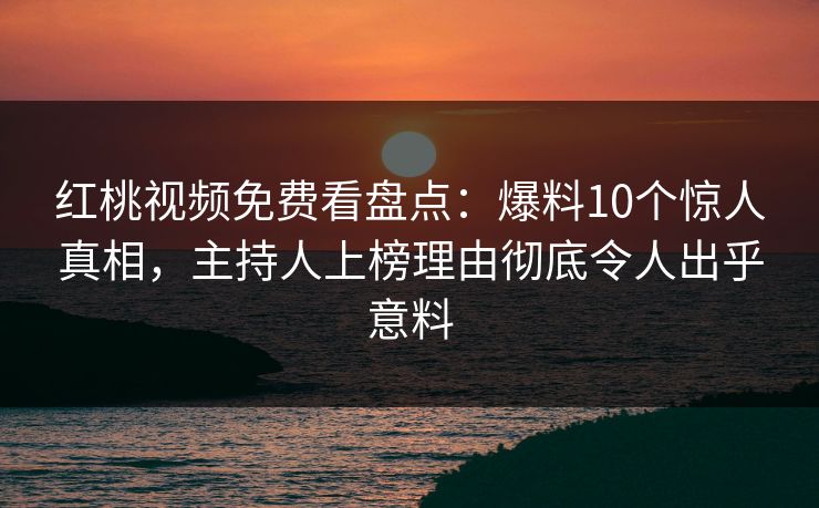 红桃视频免费看盘点：爆料10个惊人真相，主持人上榜理由彻底令人出乎意料