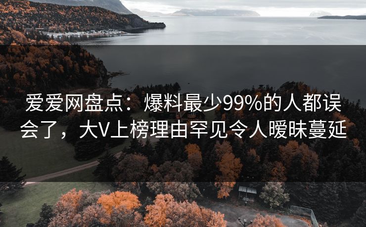 爱爱网盘点：爆料最少99%的人都误会了，大V上榜理由罕见令人暧昧蔓延