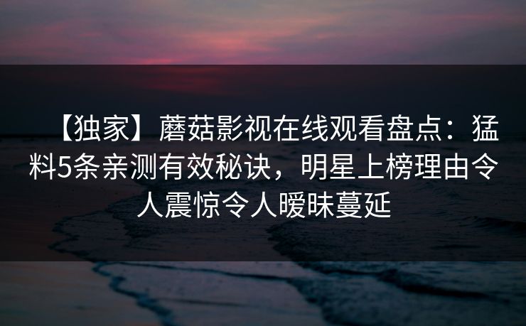 【独家】蘑菇影视在线观看盘点：猛料5条亲测有效秘诀，明星上榜理由令人震惊令人暧昧蔓延