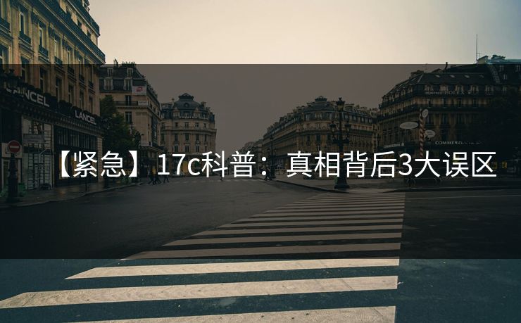 【紧急】17c科普：真相背后3大误区