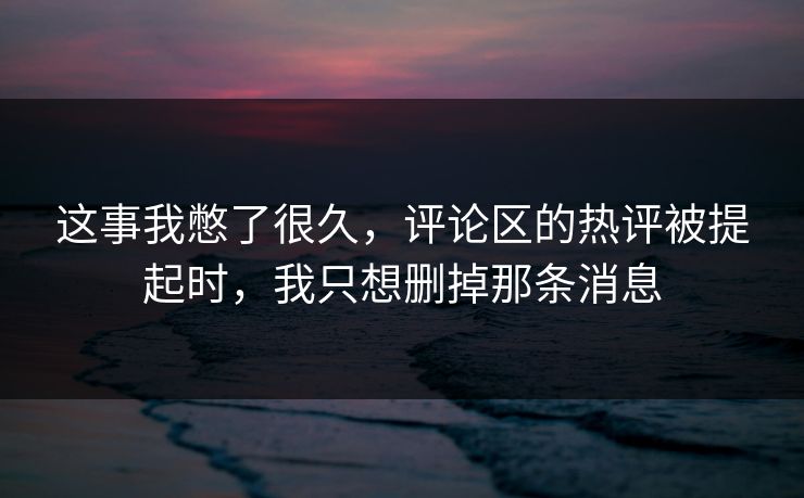 这事我憋了很久，评论区的热评被提起时，我只想删掉那条消息