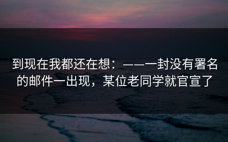 到现在我都还在想：——一封没有署名的邮件一出现，某位老同学就官宣了
