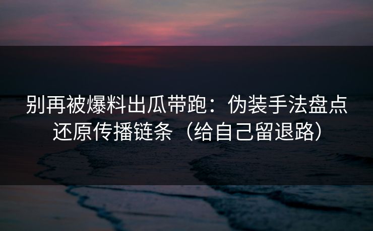 别再被爆料出瓜带跑：伪装手法盘点还原传播链条（给自己留退路）