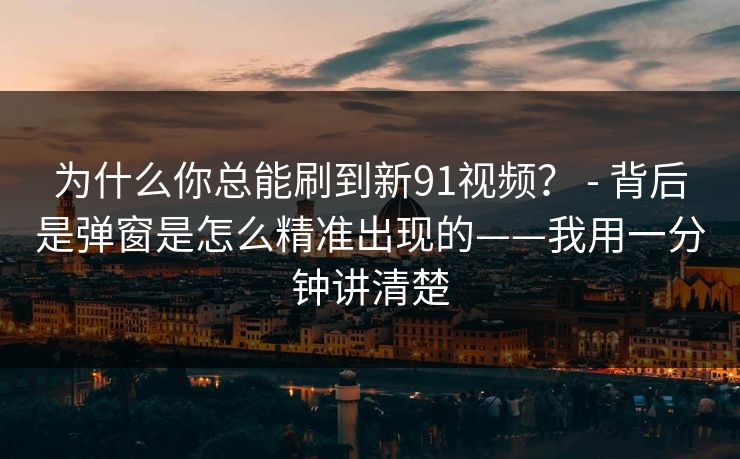 为什么你总能刷到新91视频？ - 背后是弹窗是怎么精准出现的——我用一分钟讲清楚