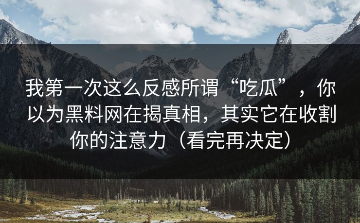我第一次这么反感所谓“吃瓜”，你以为黑料网在揭真相，其实它在收割你的注意力（看完再决定）